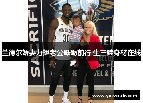 兰德尔娇妻力挺老公砥砺前行 生三娃身材在线